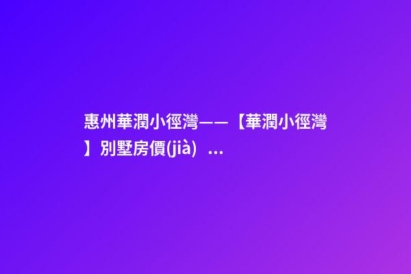 惠州華潤小徑灣——【華潤小徑灣】別墅房價(jià)、戶型、樣板間、周邊配套、